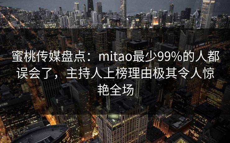 蜜桃传媒盘点：mitao最少99%的人都误会了，主持人上榜理由极其令人惊艳全场
