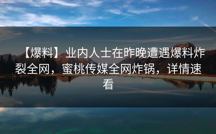 【爆料】业内人士在昨晚遭遇爆料炸裂全网,蜜桃传媒全网炸锅,详情速看 【爆料】业内人士在昨晚遭遇爆料炸裂全网,蜜桃传媒全网炸锅,详情速看