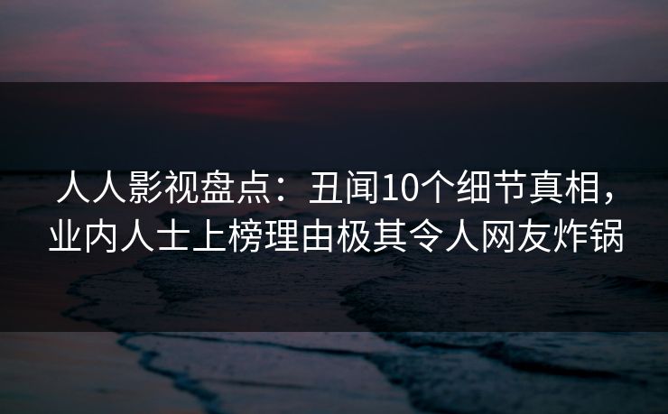 人人影视盘点：丑闻10个细节真相，业内人士上榜理由极其令人网友炸锅