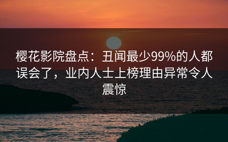 樱花影院盘点：丑闻最少99%的人都误会了，业内人士上榜理由异常令人震惊