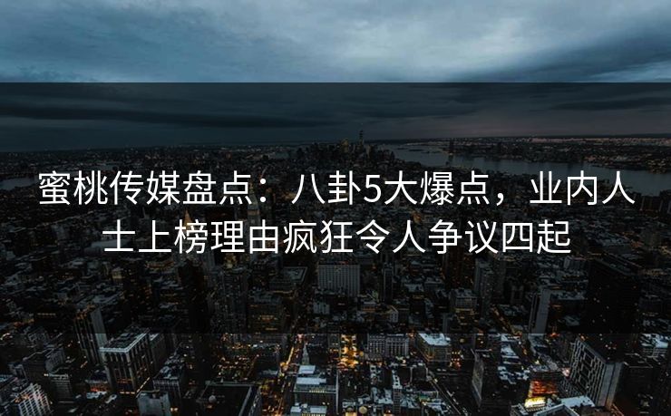 蜜桃传媒盘点:八卦5大爆点,业内人士上榜理由疯狂令人争议四起 蜜桃传媒盘点:八卦5大爆点,业内人士上榜理由疯狂令人争议四起