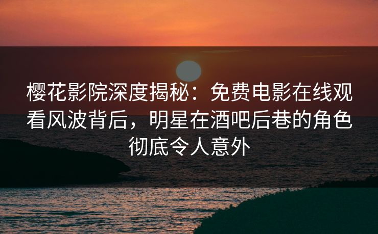 樱花影院深度揭秘:免费电影在线观看风波背后,明星在酒吧后巷的角色彻底令人意外 樱花影院深度揭秘:免费电影在线观看风波背后,明星在酒吧后巷的角色彻底令人意外