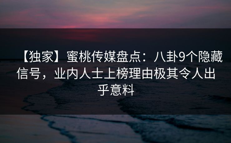 【独家】蜜桃传媒盘点:八卦9个隐藏信号,业内人士上榜理由极其令人出乎意料 【独家】蜜桃传媒盘点:八卦9个隐藏信号,业内人士上榜理由极其令人出乎意料