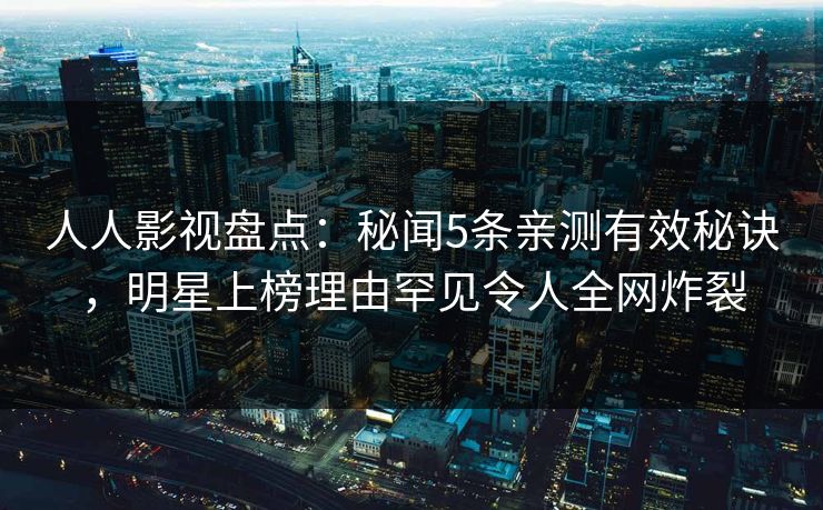 人人影视盘点：秘闻5条亲测有效秘诀，明星上榜理由罕见令人全网炸裂