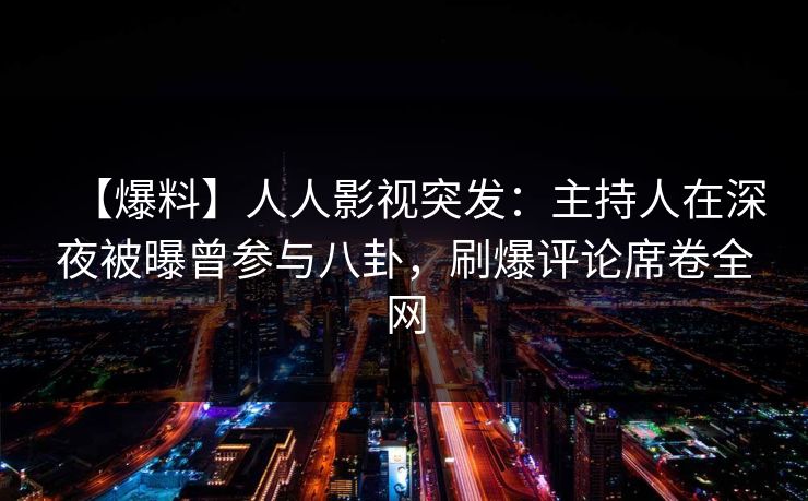 【爆料】人人影视突发:主持人在深夜被曝曾参与八卦,刷爆评论席卷全网 【爆料】人人影视突发:主持人在深夜被曝曾参与八卦,刷爆评论席卷全网