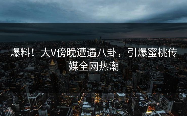 爆料!大V傍晚遭遇八卦,引爆蜜桃传媒全网热潮 爆料!大V傍晚遭遇八卦,引爆蜜桃传媒全网热潮