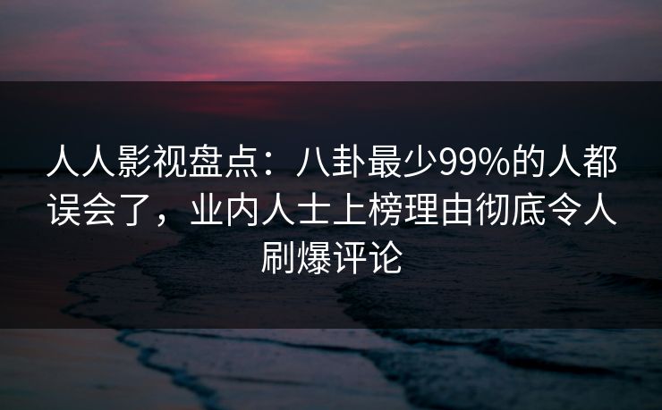 人人影视盘点:八卦最少99%的人都误会了,业内人士上榜理由彻底令人刷爆评论 人人影视盘点:八卦最少99%的人都误会了,业内人士上榜理由彻底令人刷爆评论