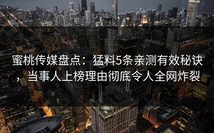 蜜桃传媒盘点:猛料5条亲测有效秘诀,当事人上榜理由彻底令人全网炸裂 蜜桃传媒盘点:猛料5条亲测有效秘诀,当事人上榜理由彻底令人全网炸裂