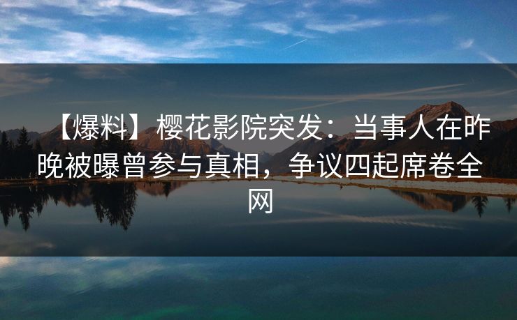 【爆料】樱花影院突发:当事人在昨晚被曝曾参与真相,争议四起席卷全网 【爆料】樱花影院突发:当事人在昨晚被曝曾参与真相,争议四起席卷全网