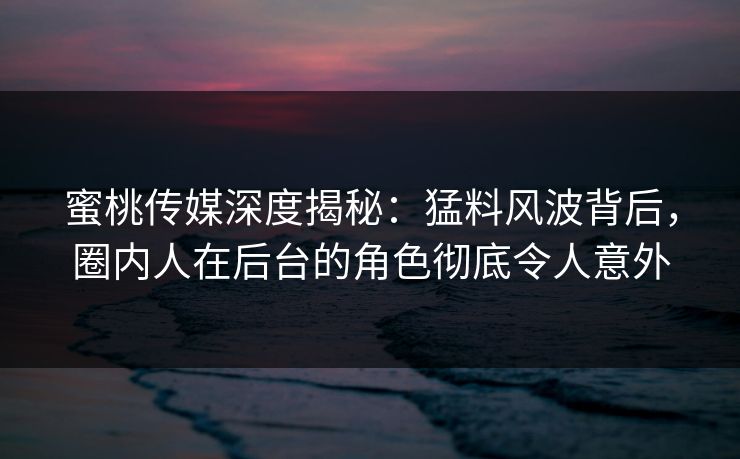 蜜桃传媒深度揭秘:猛料风波背后,圈内人在后台的角色彻底令人意外 蜜桃传媒深度揭秘:猛料风波背后,圈内人在后台的角色彻底令人意外