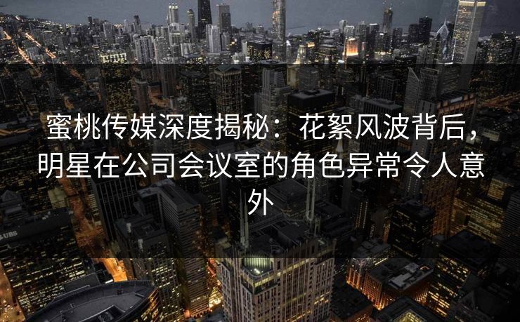 蜜桃传媒深度揭秘:花絮风波背后,明星在公司会议室的角色异常令人意外 蜜桃传媒深度揭秘:花絮风波背后,明星在公司会议室的角色异常令人意外