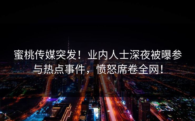 蜜桃传媒突发！业内人士深夜被曝参与热点事件，愤怒席卷全网！