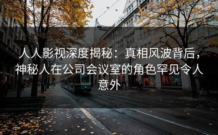人人影视深度揭秘:真相风波背后,神秘人在公司会议室的角色罕见令人意外 人人影视深度揭秘:真相风波背后,神秘人在公司会议室的角色罕见令人意外