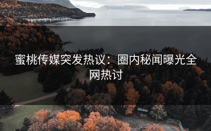 蜜桃传媒突发热议:圈内秘闻曝光全网热讨 蜜桃传媒突发热议:圈内秘闻曝光全网热讨