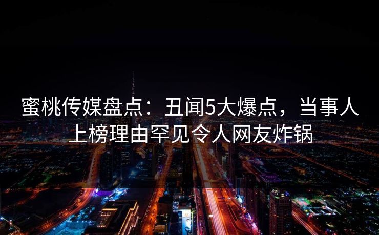 蜜桃传媒盘点：丑闻5大爆点，当事人上榜理由罕见令人网友炸锅