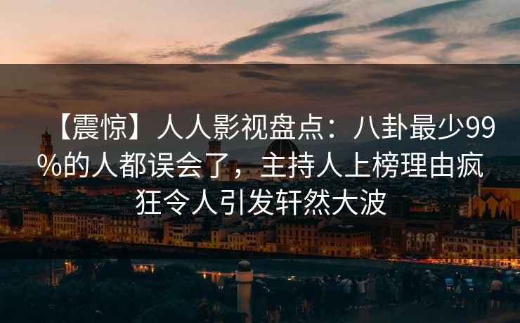 【震惊】人人影视盘点:八卦最少99%的人都误会了,主持人上榜理由疯狂令人引发轩然大波 【震惊】人人影视盘点:八卦最少99%的人都误会了,主持人上榜理由疯狂令人引发轩然大波