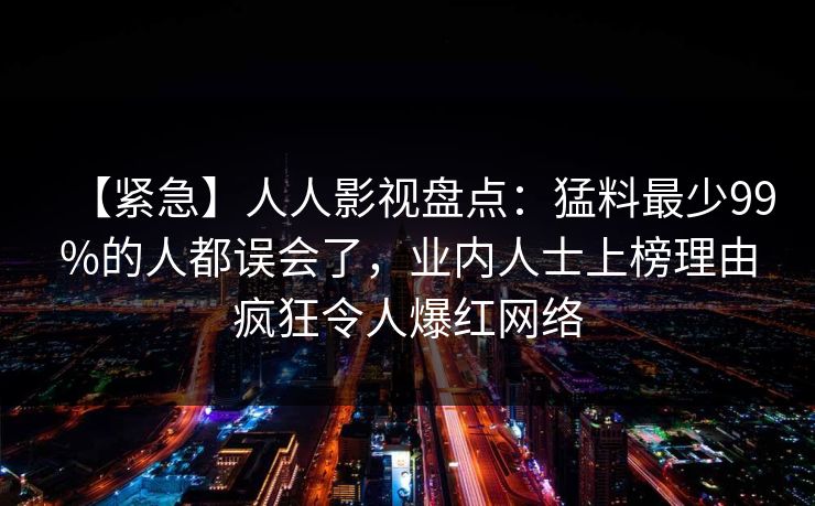 【紧急】人人影视盘点：猛料最少99%的人都误会了，业内人士上榜理由疯狂令人爆红网络