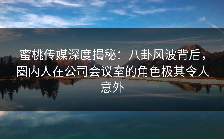 蜜桃传媒深度揭秘:八卦风波背后,圈内人在公司会议室的角色极其令人意外 蜜桃传媒深度揭秘:八卦风波背后,圈内人在公司会议室的角色极其令人意外