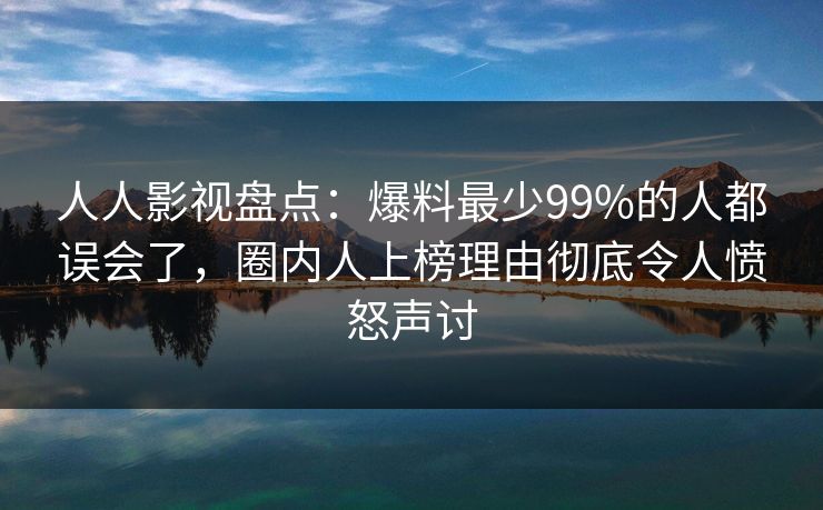 人人影视盘点:爆料最少99%的人都误会了,圈内人上榜理由彻底令人愤怒声讨 人人影视盘点:爆料最少99%的人都误会了,圈内人上榜理由彻底令人愤怒声讨