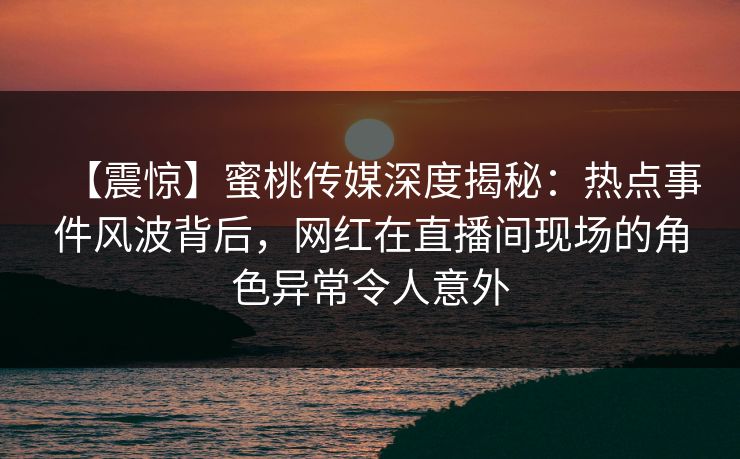 【震惊】蜜桃传媒深度揭秘:热点事件风波背后,网红在直播间现场的角色异常令人意外 【震惊】蜜桃传媒深度揭秘:热点事件风波背后,网红在直播间现场的角色异常令人意外