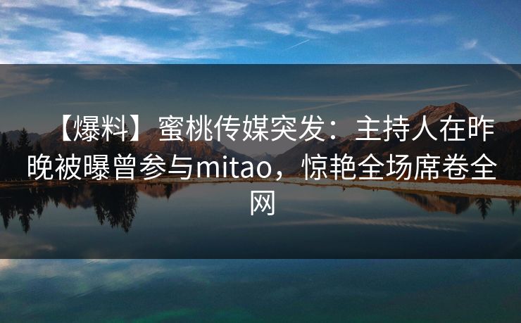 【爆料】蜜桃传媒突发：主持人在昨晚被曝曾参与mitao，惊艳全场席卷全网