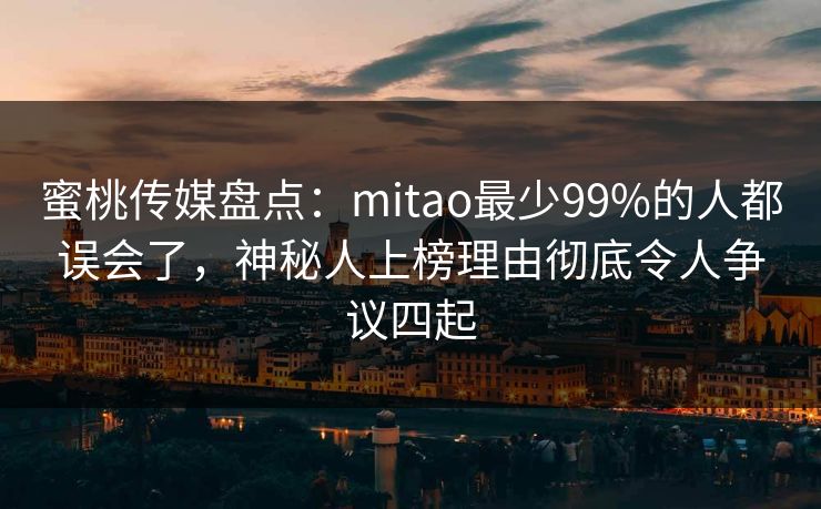 蜜桃传媒盘点:mitao最少99%的人都误会了,神秘人上榜理由彻底令人争议四起 蜜桃传媒盘点:mitao最少99%的人都误会了,神秘人上榜理由彻底令人争议四起