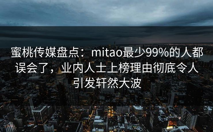 蜜桃传媒盘点:mitao最少99%的人都误会了,业内人士上榜理由彻底令人引发轩然大波 蜜桃传媒盘点:mitao最少99%的人都误会了,业内人士上榜理由彻底令人引发轩然大波
