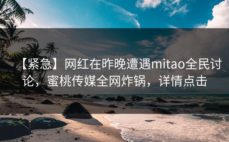 【紧急】网红在昨晚遭遇mitao全民讨论,蜜桃传媒全网炸锅,详情点击 【紧急】网红在昨晚遭遇mitao全民讨论,蜜桃传媒全网炸锅,详情点击