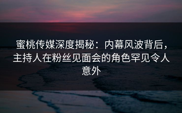 蜜桃传媒深度揭秘:内幕风波背后,主持人在粉丝见面会的角色罕见令人意外 蜜桃传媒深度揭秘:内幕风波背后,主持人在粉丝见面会的角色罕见令人意外
