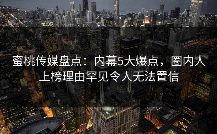 蜜桃传媒盘点:内幕5大爆点,圈内人上榜理由罕见令人无法置信 蜜桃传媒盘点:内幕5大爆点,圈内人上榜理由罕见令人无法置信