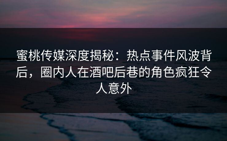 蜜桃传媒深度揭秘:热点事件风波背后,圈内人在酒吧后巷的角色疯狂令人意外 蜜桃传媒深度揭秘:热点事件风波背后,圈内人在酒吧后巷的角色疯狂令人意外