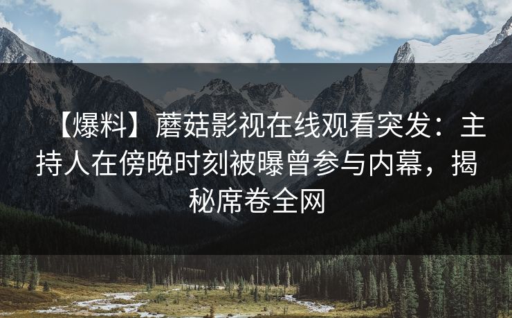 【爆料】蘑菇影视在线观看突发：主持人在傍晚时刻被曝曾参与内幕，揭秘席卷全网
