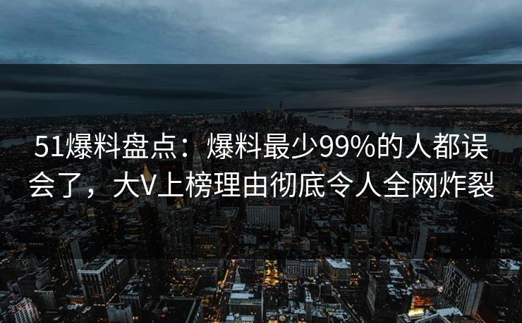 51爆料盘点:爆料最少99%的人都误会了,大V上榜理由彻底令人全网炸裂 51爆料盘点:爆料最少99%的人都误会了,大V上榜理由彻底令人全网炸裂