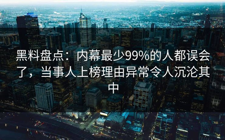 黑料盘点：内幕最少99%的人都误会了，当事人上榜理由异常令人沉沦其中