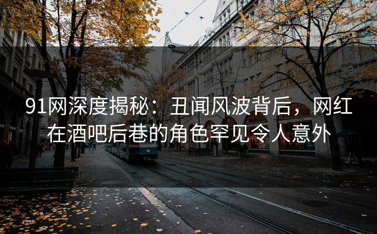 91网深度揭秘:丑闻风波背后,网红在酒吧后巷的角色罕见令人意外 91网深度揭秘:丑闻风波背后,网红在酒吧后巷的角色罕见令人意外