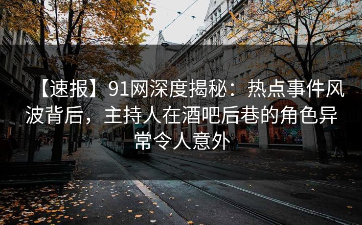 【速报】91网深度揭秘:热点事件风波背后,主持人在酒吧后巷的角色异常令人意外 【速报】91网深度揭秘:热点事件风波背后,主持人在酒吧后巷的角色异常令人意外