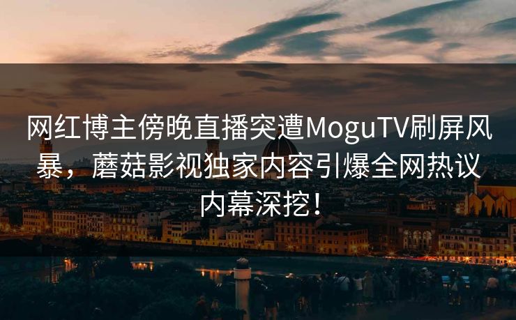 网红博主傍晚直播突遭MoguTV刷屏风暴，蘑菇影视独家内容引爆全网热议内幕深挖！