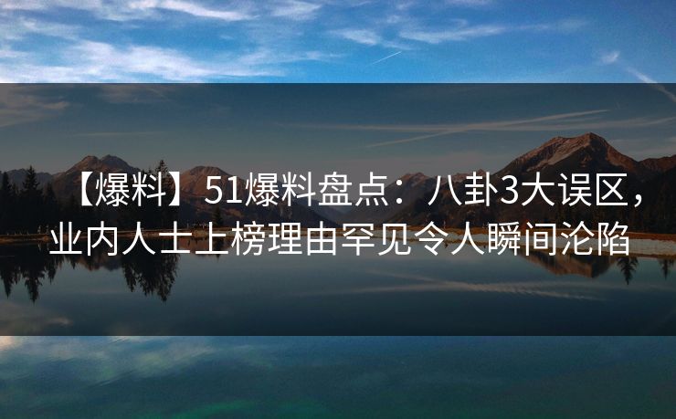 【爆料】51爆料盘点:八卦3大误区,业内人士上榜理由罕见令人瞬间沦陷 【爆料】51爆料盘点:八卦3大误区,业内人士上榜理由罕见令人瞬间沦陷