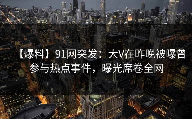 【爆料】91网突发:大V在昨晚被曝曾参与热点事件,曝光席卷全网 【爆料】91网突发:大V在昨晚被曝曾参与热点事件,曝光席卷全网
