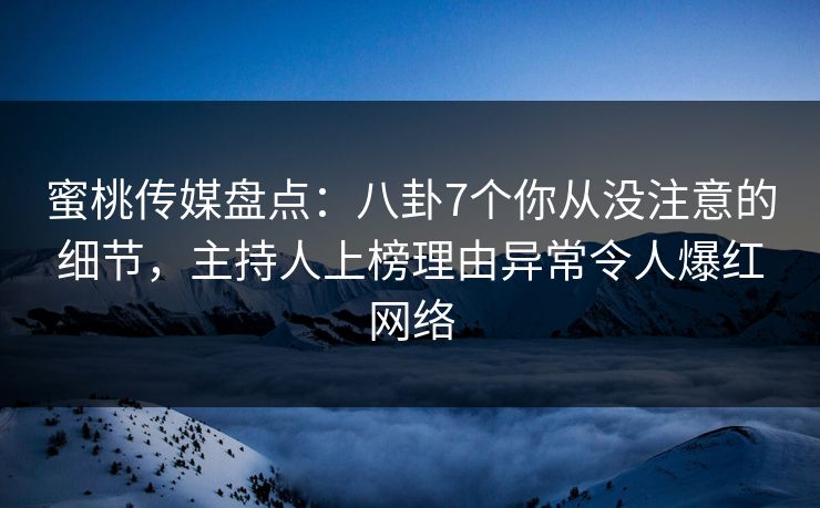 蜜桃传媒盘点:八卦7个你从没注意的细节,主持人上榜理由异常令人爆红网络 蜜桃传媒盘点:八卦7个你从没注意的细节,主持人上榜理由异常令人爆红网络