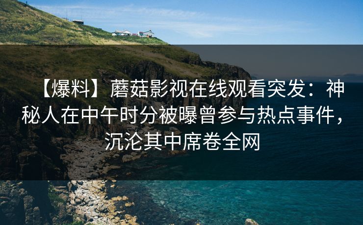 【爆料】蘑菇影视在线观看突发:神秘人在中午时分被曝曾参与热点事件,沉沦其中席卷全网 【爆料】蘑菇影视在线观看突发:神秘人在中午时分被曝曾参与热点事件,沉沦其中席卷全网