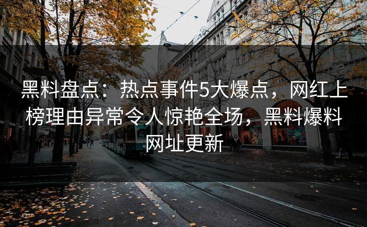 黑料盘点:热点事件5大爆点,网红上榜理由异常令人惊艳全场,黑料爆料网址更新 黑料盘点:热点事件5大爆点,网红上榜理由异常令人惊艳全场,黑料爆料网址更新