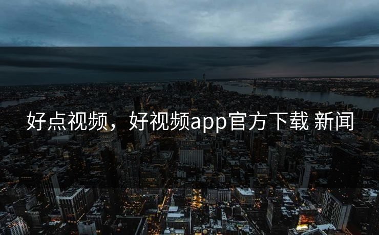 好点视频,好视频app官方下载 新闻 好点视频,好视频app官方下载 新闻