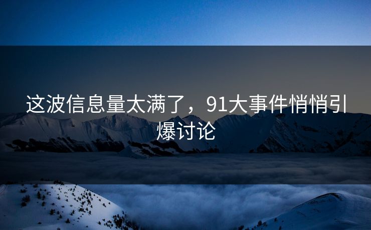 这波信息量太满了,91大事件悄悄引爆讨论 这波信息量太满了,91大事件悄悄引爆讨论