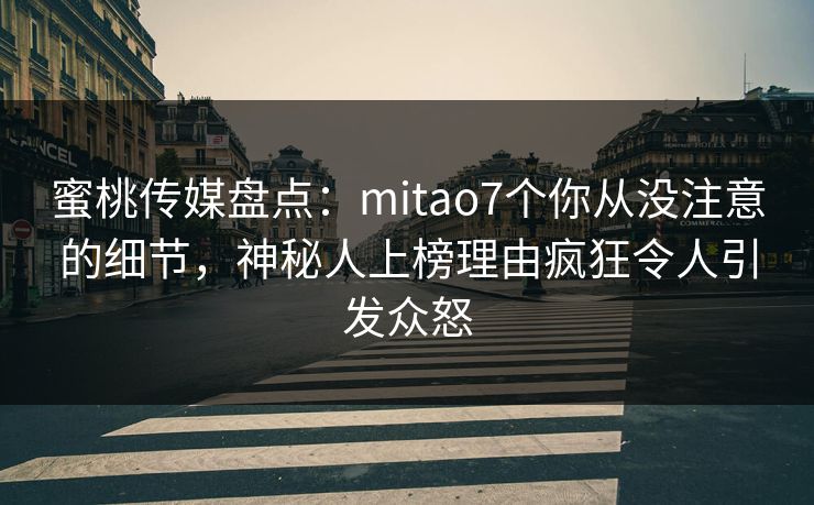 蜜桃传媒盘点：mitao7个你从没注意的细节，神秘人上榜理由疯狂令人引发众怒