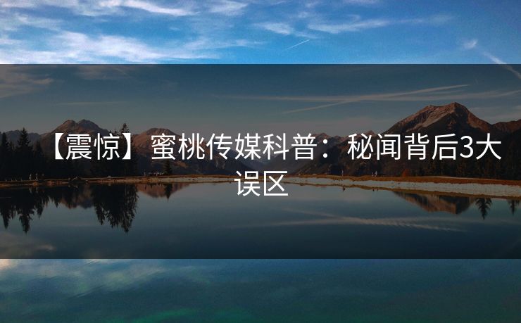 【震惊】蜜桃传媒科普：秘闻背后3大误区
