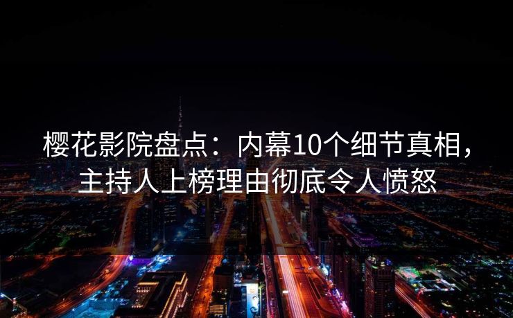 樱花影院盘点：内幕10个细节真相，主持人上榜理由彻底令人愤怒