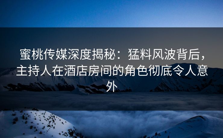 蜜桃传媒深度揭秘：猛料风波背后，主持人在酒店房间的角色彻底令人意外