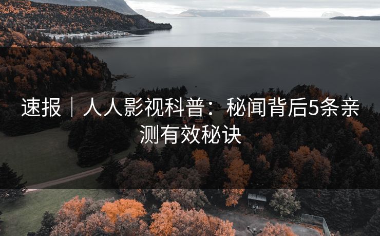 速报｜人人影视科普：秘闻背后5条亲测有效秘诀