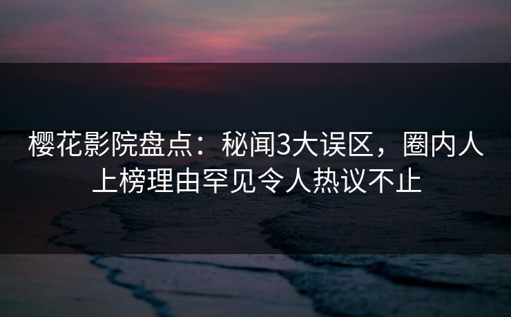樱花影院盘点：秘闻3大误区，圈内人上榜理由罕见令人热议不止